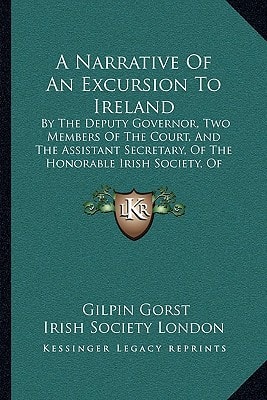 A Narrative Of An Excursion To Ireland: By The Deputy Governor, Two Members Of The Court, And The Assistant Secretary, Of The Honorable Irish Society, Of London (1825)