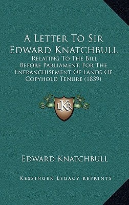 A Letter To Sir Edward Knatchbull: Relating To The Bill Before Parliament, For The Enfranchisement Of Lands Of Copyhold Tenure (1839)