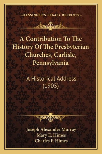 A Contribution To The History Of The Presbyterian Churches, Carlisle, Pennsylvania: A Historical Address (1905)
