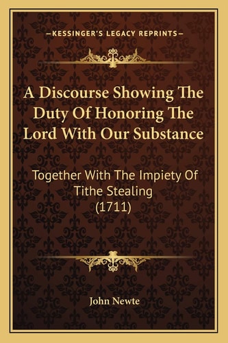 A Discourse Showing The Duty Of Honoring The Lord With Our Substance: Together With The Impiety Of Tithe Stealing (1711)