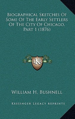 Biographical Sketches Of Some Of The Early Settlers Of The City Of Chicago, Part 1 (1876)