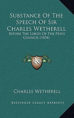 Substance Of The Speech Of Sir Charles Wetherell: Before The Lords Of The Privy Council (1834)