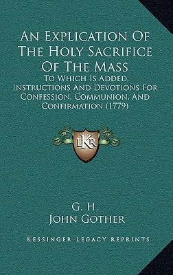 An Explication Of The Holy Sacrifice Of The Mass: To Which Is Added, Instructions And Devotions For Confession, Communion, And Confirmation (1779)