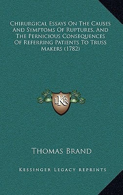 Chirurgical Essays On The Causes And Symptoms Of Ruptures, And The Pernicious Consequences Of Referring Patients To Truss Makers (1782)