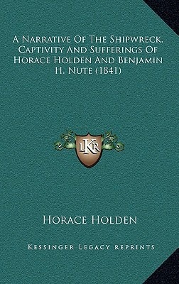 A Narrative Of The Shipwreck, Captivity And Sufferings Of Horace Holden And Benjamin H. Nute (1841)