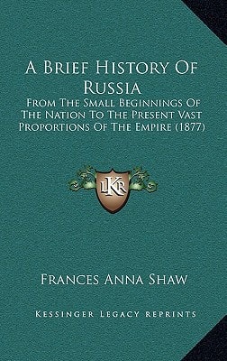 A Brief History Of Russia: From The Small Beginnings Of The Nation To The Present Vast Proportions Of The Empire (1877)