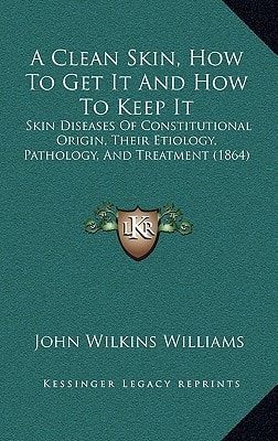 A Clean Skin, How To Get It And How To Keep It: Skin Diseases Of Constitutional Origin, Their Etiology, Pathology, And Treatment (1864)
