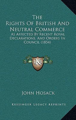 The Rights Of British And Neutral Commerce: As Affected By Recent Royal Declarations, And Orders In Council (1854)