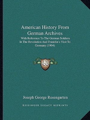 American History From German Archives: With Reference To The German Soldiers In The Revolution And Franklin's Visit To Germany (1904)