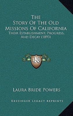 The Story Of The Old Missions Of California: Their Establishment, Progress, And Decay (1893)