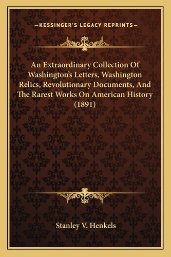 An Extraordinary Collection Of Washington's Letters, Washington Relics, Revolutionary Documents, And The Rarest Works On American History (1891)