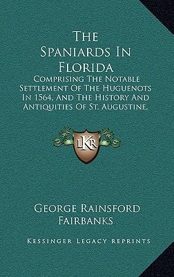 The Spaniards In Florida: Comprising The Notable Settlement Of The Huguenots In 1564, And The History And Antiquities Of St. Augustine, Founded 1565 (1868)