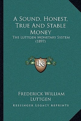 A Sound, Honest, True And Stable Money: The Luttgen Monetary System (1897)