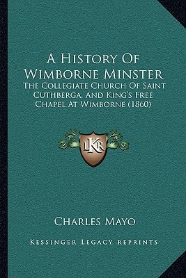 A History Of Wimborne Minster: The Collegiate Church Of Saint Cuthberga, And King's Free Chapel At Wimborne (1860)