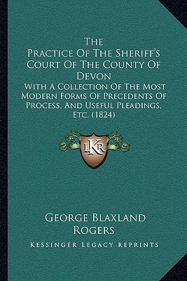 The Practice Of The Sheriff's Court Of The County Of Devon: With A Collection Of The Most Modern Forms Of Precedents Of Process, And Useful Pleadings, Etc. (1824)