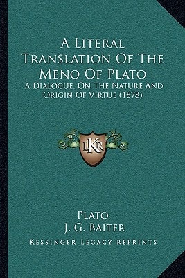 A Literal Translation Of The Meno Of Plato: A Dialogue, On The Nature And Origin Of Virtue (1878)