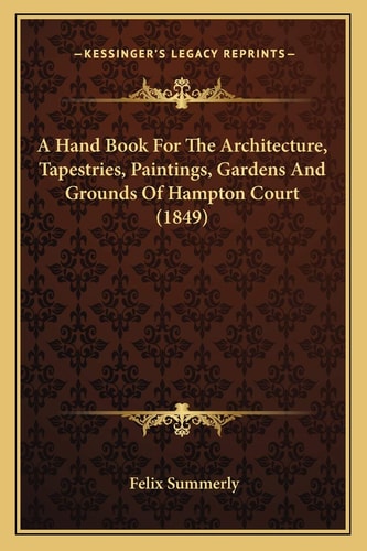 A Hand Book For The Architecture, Tapestries, Paintings, Gardens And Grounds Of Hampton Court (1849)