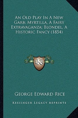 An Old Play In A New Garb; Myrtilla, A Fairy Extravaganza; Blondel, A Historic Fancy (1854)