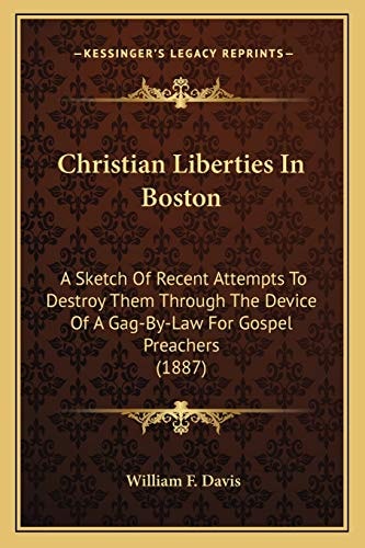 Christian Liberties In Boston: A Sketch Of Recent Attempts To Destroy Them Through The Device Of A Gag-By-Law For Gospel Preachers (1887)
