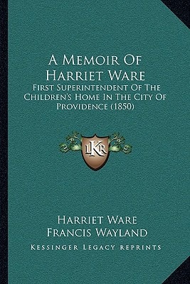 A Memoir Of Harriet Ware: First Superintendent Of The Children's Home In The City Of Providence (1850)