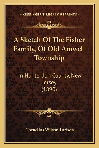 A Sketch Of The Fisher Family, Of Old Amwell Township: In Hunterdon County, New Jersey (1890)