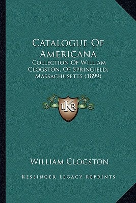 Catalogue Of Americana: Collection Of William Clogston, Of Springield, Massachusetts (1899)
