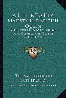 A Letter To Her Majesty The British Queen: With Letters To Lord Durham Lord Glenelg And George Arthur (1841)
