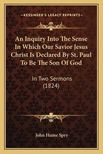 An Inquiry Into The Sense In Which Our Savior Jesus Christ Is Declared By St. Paul To Be The Son Of God: In Two Sermons (1824)