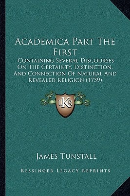 Academica Part The First: Containing Several Discourses On The Certainty, Distinction, And Connection Of Natural And Revealed Religion (1759)