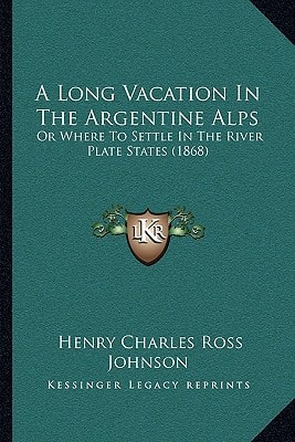 A Long Vacation In The Argentine Alps: Or Where To Settle In The River Plate States (1868)