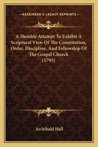 A Humble Attempt To Exhibit A Scriptural View Of The Constitution, Order, Discipline, And Fellowship Of The Gospel Church (1795)