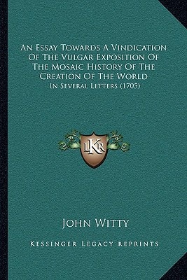 An Essay Towards A Vindication Of The Vulgar Exposition Of The Mosaic History Of The Creation Of The World: In Several Letters (1705)