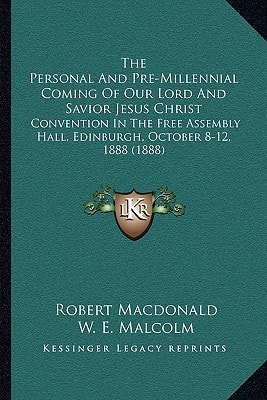 The Personal And Pre-Millennial Coming Of Our Lord And Savior Jesus Christ: Convention In The Free Assembly Hall, Edinburgh, October 8-12, 1888 (1888)