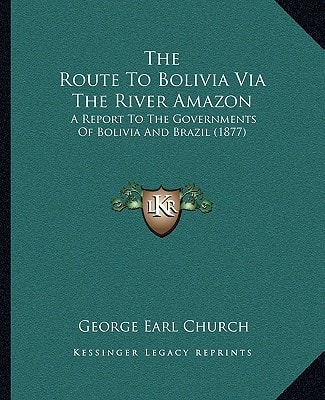 The Route To Bolivia Via The River Amazon: A Report To The Governments Of Bolivia And Brazil (1877)