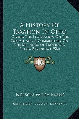 A History Of Taxation In Ohio: Giving The Legislation On The Subject And A Commentary On The Methods Of Providing Public Revenues (1906)