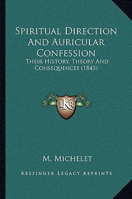 Spiritual Direction And Auricular Confession: Their History, Theory And Consequences (1845)