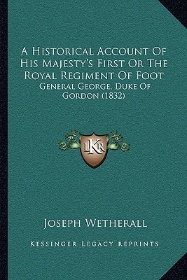 A Historical Account Of His Majesty's First Or The Royal Regiment Of Foot: General George, Duke Of Gordon (1832)