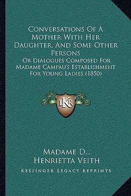 Conversations Of A Mother With Her Daughter, And Some Other Persons: Or Dialogues Composed For Madame Campau's Establishment For Young Ladies (1850)