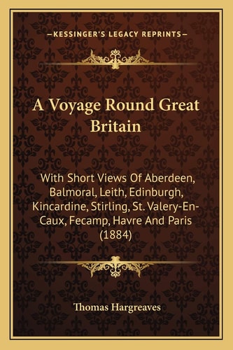 A Voyage Round Great Britain: With Short Views Of Aberdeen, Balmoral, Leith, Edinburgh, Kincardine, Stirling, St. Valery-En-Caux, Fecamp, Havre And Paris (1884)