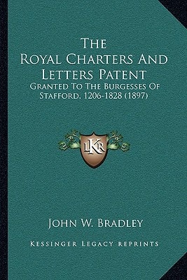 The Royal Charters And Letters Patent: Granted To The Burgesses Of Stafford, 1206-1828 (1897)