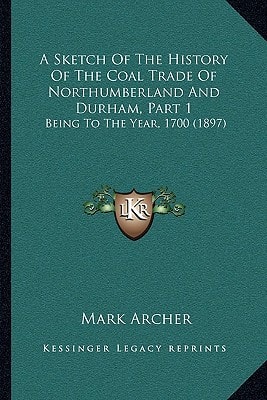 A Sketch Of The History Of The Coal Trade Of Northumberland And Durham, Part 1: Being To The Year, 1700 (1897)