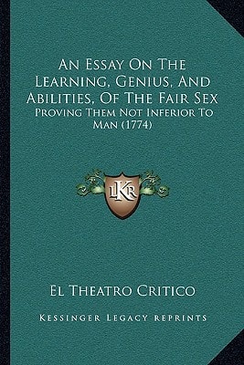 An Essay On The Learning, Genius, And Abilities, Of The Fair Sex: Proving Them Not Inferior To Man (1774)