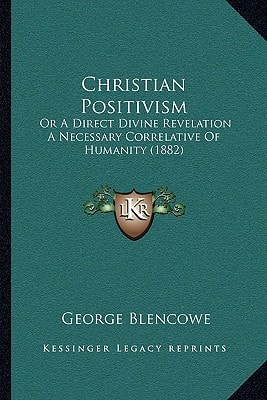 Christian Positivism: Or A Direct Divine Revelation A Necessary Correlative Of Humanity (1882)