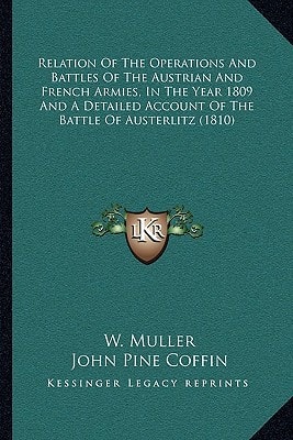 Relation Of The Operations And Battles Of The Austrian And French Armies, In The Year 1809 And A Detailed Account Of The Battle Of Austerlitz (1810)