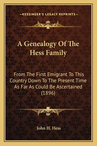 A Genealogy Of The Hess Family: From The First Emigrant To This Country Down To The Present Time As Far As Could Be Ascertained (1896)