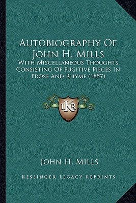 Autobiography Of John H. Mills: With Miscellaneous Thoughts, Consisting Of Fugitive Pieces In Prose And Rhyme (1857)