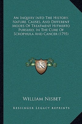 An Inquiry Into The History, Nature, Causes, And Different Modes Of Treatment Hitherto Pursued, In The Cure Of Scrophula And Cancer (1795)
