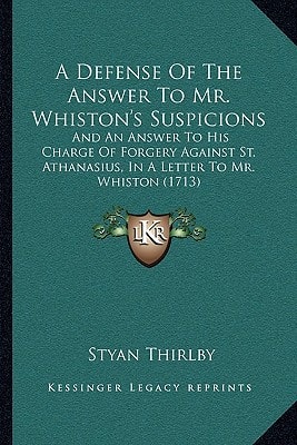 A Defense Of The Answer To Mr. Whiston's Suspicions: And An Answer To His Charge Of Forgery Against St. Athanasius, In A Letter To Mr. Whiston (1713)