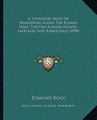 A Thousand Miles Of Wandering Along The Roman Wall, The Old Border Region, Lakeland, And Ribblesdale (1898)