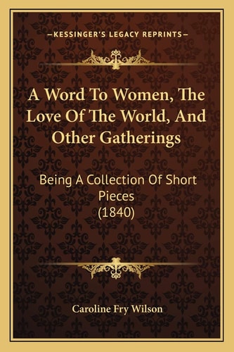 A Word To Women, The Love Of The World, And Other Gatherings: Being A Collection Of Short Pieces (1840)